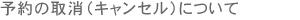 予約の取消（キャンセル）について